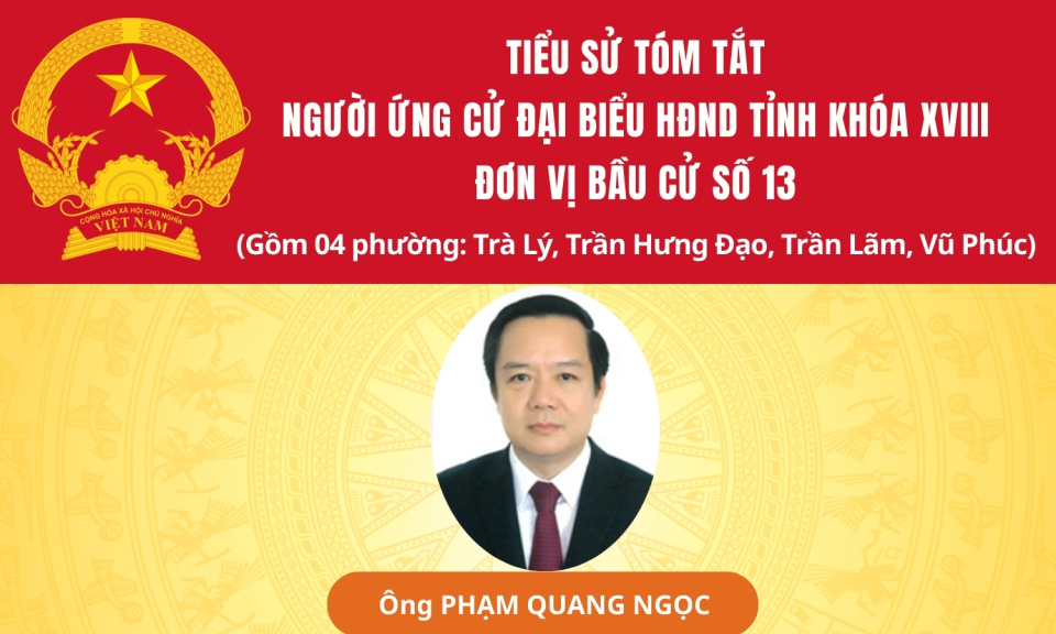 TIỂU SỬ V&Agrave; CHƯƠNG TR&Igrave;NH H&Agrave;NH ĐỘNG CỦA ỨNG CỬ VI&Ecirc;N ĐẠI BIỂU HĐND TỈNH KH&Oacute;A XVIII TẠI ĐƠN VỊ BẦU CỬ SỐ 13: &Ocirc;NG PHẠM QUANG NGỌC